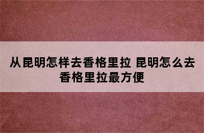 从昆明怎样去香格里拉 昆明怎么去香格里拉最方便